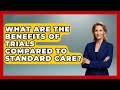 What Are the Benefits of Trials Compared to Standard Care? | Trials and Treatments Uncovered News