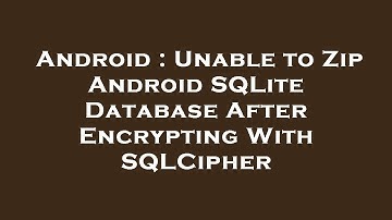 Android : Unable to Zip Android SQLite Database After Encrypting With SQLCipher
