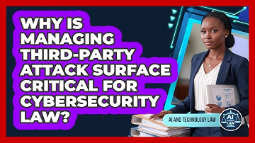 Why Is Managing Third-party Attack Surface Critical For Cybersecurity Law? - AI and Technology Law