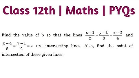 Find the value of b so that the lines x-1/2 =y-b/3 =z-3/4 and x-4/5 =y-1/2=z are intersecting lines
