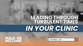 Walk-Ins Welcome | Ep. 130: Leading Through Turbulent Times in Your Clinic