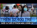 TPHCM: Trên 32.400 trẻ dưới 16 tuổi mắc Covid-19, 48 cháu tử vong | VTC Tin mới