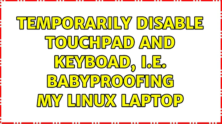 temporarily disable touchpad and keyboad, i.e. babyproofing my linux laptop (4 Solutions!!)