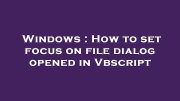 Windows : How to set focus on file dialog opened in Vbscript