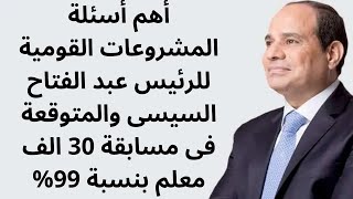 أهم أسئلة المشروعات القومية للرئيس عبد الفتاح السيسى والمتوقعة فى مسابقة 30 الف معلم بنسبة 99%