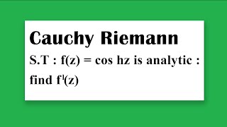 Cauchy Riemann Example Show that f(z) = cos hz is analytic find f'(z)