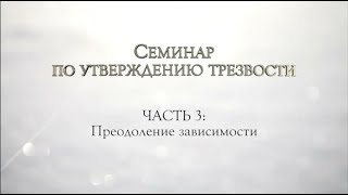 Семинар по УТВЕРЖДЕНИЮ ТРЕЗВОСТИ. Часть 3 "Преодоление зависимости"