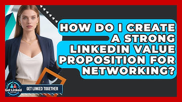 How Do I Create A Strong LinkedIn Value Proposition For Networking? - Get Linked Together