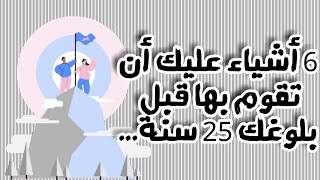 بخلاصة : ستة أشياء عليك أن تقوم بها قبل بلوغك 25 سنة.??