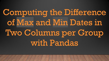 Computing the Difference of Max and Min Dates in Two Columns per Group with Pandas