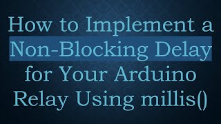 How to Implement a Non-Blocking Delay for Your Arduino Relay Using millis()