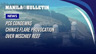 PCG condemns China's flare provocation over Mischief Reef
