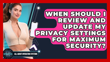 When Should I Review and Update My Privacy Settings for Maximum Security?