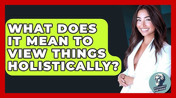 What Does It Mean To View Things Holistically? - Philosophy Beyond