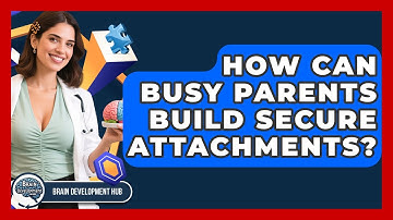 How Can Busy Parents Build Secure Attachments? - Brain Development Hub