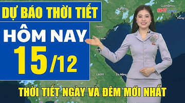 Dự báo thời tiết hôm nay mới nhất ngày 15/12 | Dự báo thời tiết 3 ngày tới