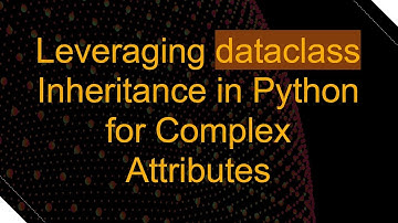 Leveraging dataclass Inheritance in Python for Complex Attributes