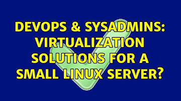 DevOps & SysAdmins: Virtualization solutions for a small Linux server? (6 Solutions!!)