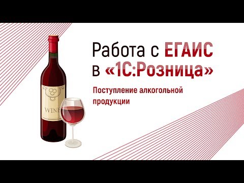 Видеоурок 1: Работа с ЕГАИС в 1С:Розница (Поступление алкогольной продукции)