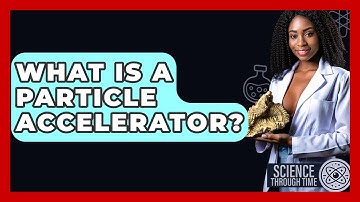 What Is A Particle Accelerator? - Science Through Time