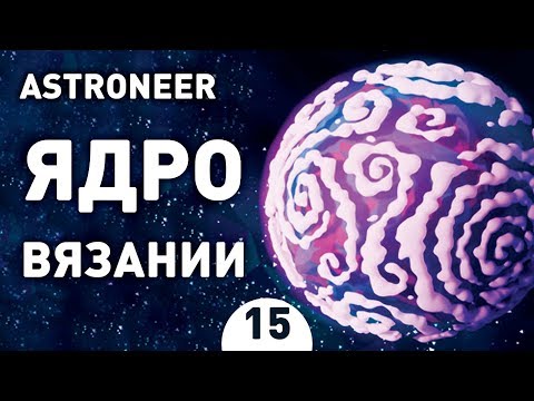 Видео: ЯДРО ВЯЗАНИИ! - #15 ASTRONEER ПРОХОЖДЕНИЕ