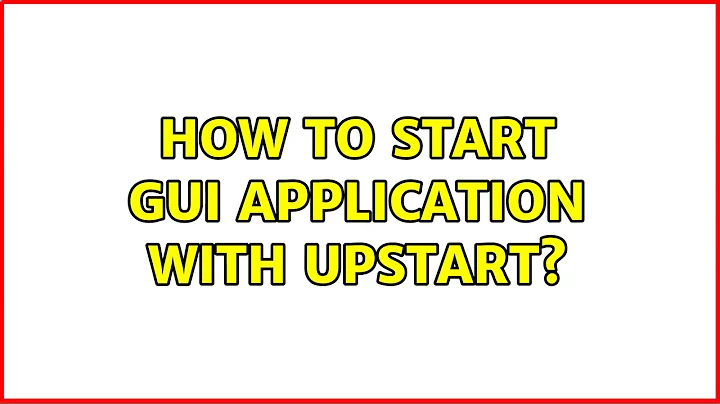 How to start GUI application with upstart? (2 Solutions!!)