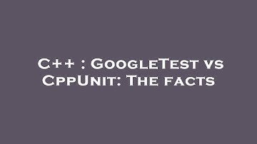 C++ : GoogleTest vs CppUnit: The facts