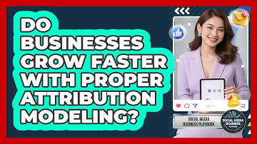 Do Businesses Grow Faster With Proper Attribution Modeling? - Social Media Business Playbook