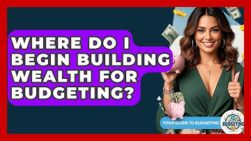 Where Do I Begin Building Wealth For Budgeting? - Your Guide to Budgeting