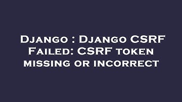 Django : Django CSRF Failed: CSRF token missing or incorrect