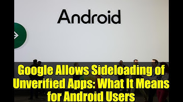 Google Allows Sideloading of Unverified Apps: What It Means for Android Users