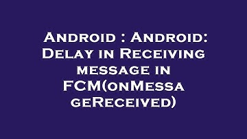 Android : Android: Delay in Receiving message in FCM(onMessageReceived)