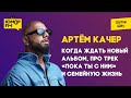 Артём Качер - когда ждать новый альбом, про трек «Пока ты с ним» и семейную жизнь