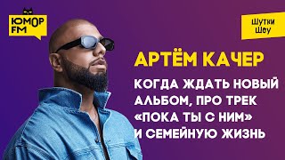 Артём Качер - когда ждать новый альбом, про трек «Пока ты с ним» и семейную жизнь