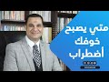 د أحمد هارون متي يصبح خوفك أضطراب