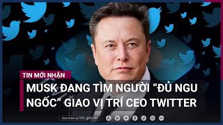 Tỷ phú Elon Musk đang tìm người “đủ ngu ngốc” để giao vị trí CEO Twitter | VTC Now