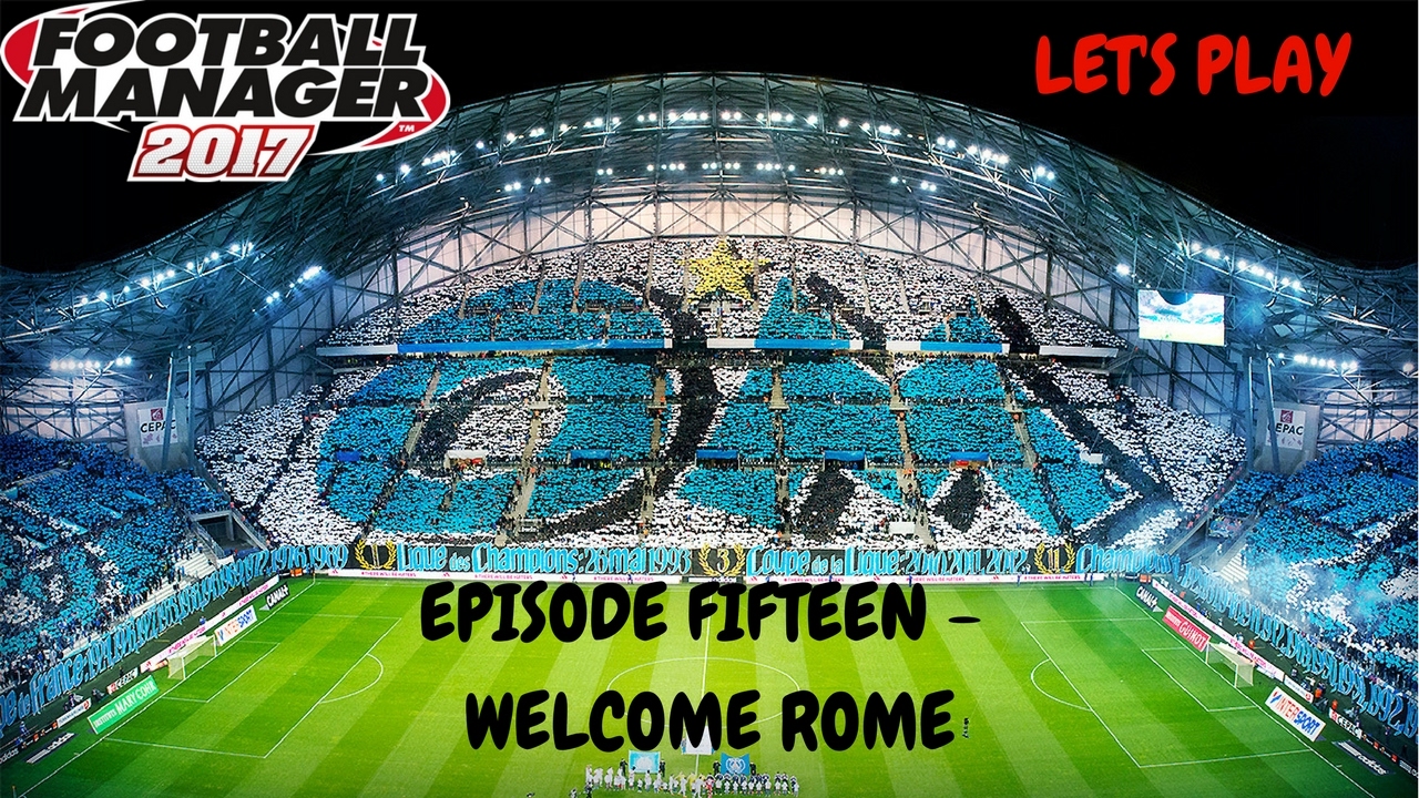 FOOTBALL MANAGER 2017 LET'S PLAY | OLYMPIQUE MARSEILLE | EPISODE FIFTEEN | WELCOME ROME