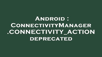 Android : ConnectivityManager.CONNECTIVITY_ACTION deprecated