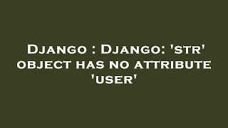 Django : Django: 'str' object has no attribute 'user'