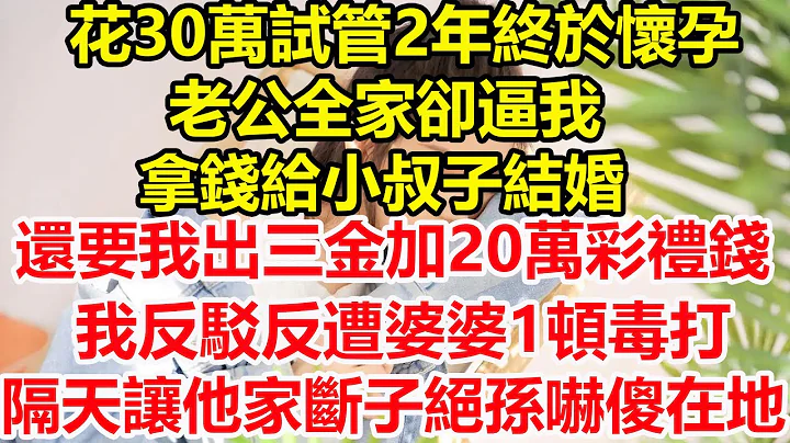 花30万试管2年终于怀孕，老公全家却逼我拿钱给小叔子结婚，还要我出三金加20万彩礼钱，我反驳反遭婆婆1顿毒打，我笑了隔天让他全家断子绝孙吓傻在地！#心寄奇旅#情感#故事#彩礼#花开富贵#深夜浅读 - 天天要闻