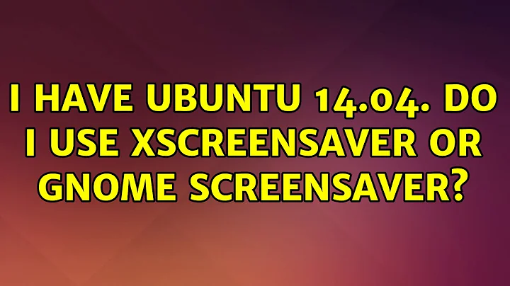 I have Ubuntu 14.04. Do I use xscreensaver or gnome screensaver?