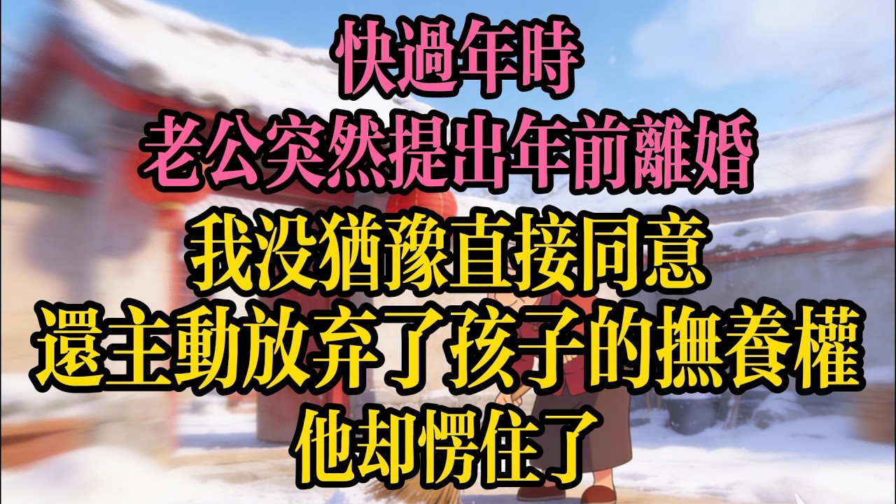 快過年時，老公突然提出年前離婚。我沒猶豫直接同意，還主動放棄了孩子的撫養權，他卻愣住了