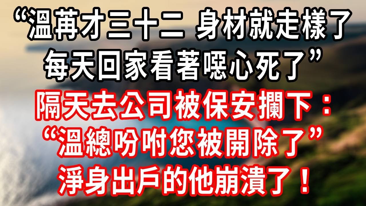 “溫苒才三十二，身材就走樣了，每天回家看著噁心死了”隔天去公司被保安攔下：“溫總吩咐您被開除了”淨身出戶的他崩潰了！#情感故事 #爽文 #大女主