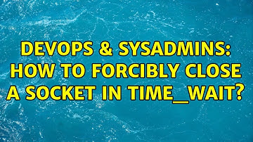 DevOps & SysAdmins: How to forcibly close a socket in TIME_WAIT? (7 Solutions!!)
