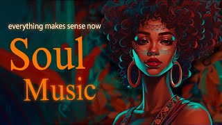 Soul Music Everything Makes Sense Now Chill Soul Songs Playlist