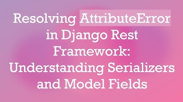 Resolving AttributeError in Django Rest Framework: Understanding Serializers and Model Fields