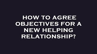How to agree objectives for a new helping relationship
