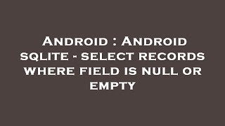 Android : Android sqlite - select records where field is null or empty