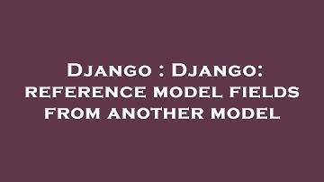Django : Django: reference model fields from another model