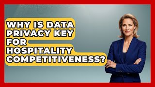 Why Is Data Privacy Key For Hospitality Competitiveness - Hospitality Management Mastery